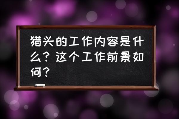 猎头公司好不好做会遇到什么困难 猎头的工作内容是什么？这个工作前景如何？