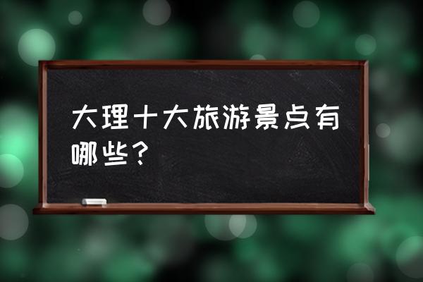 大理古城有哪些好玩的地方推荐 大理十大旅游景点有哪些？