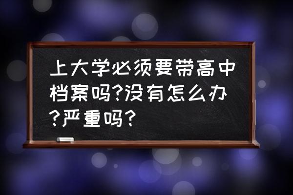 大学老师可以查看学生档案吗 上大学必须要带高中档案吗?没有怎么办?严重吗？