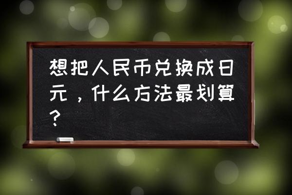 去日本有几种途径 想把人民币兑换成日元，什么方法最划算？