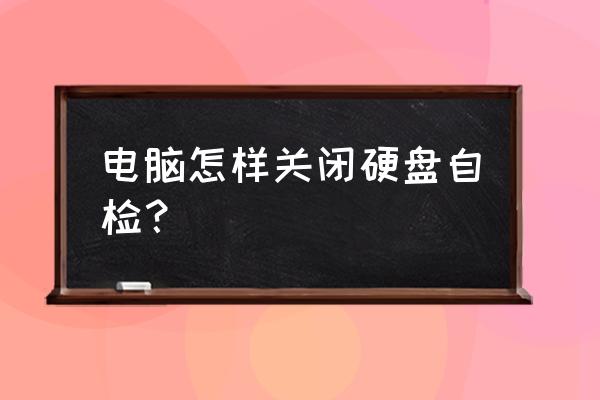 电脑怎么关闭硬盘检测 电脑怎样关闭硬盘自检？