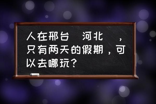 天河山附近住宿 人在邢台（河北），只有两天的假期，可以去哪玩？