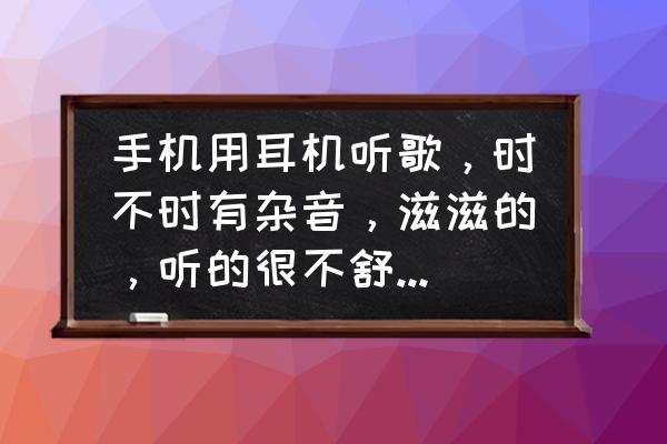 手机改善耳机音效的设置方法 手机用耳机听歌，时不时有杂音，滋滋的，听的很不舒服，求助？