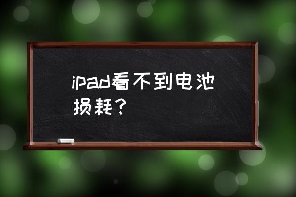 怎么知道自己ipad的电池 ipad看不到电池损耗？