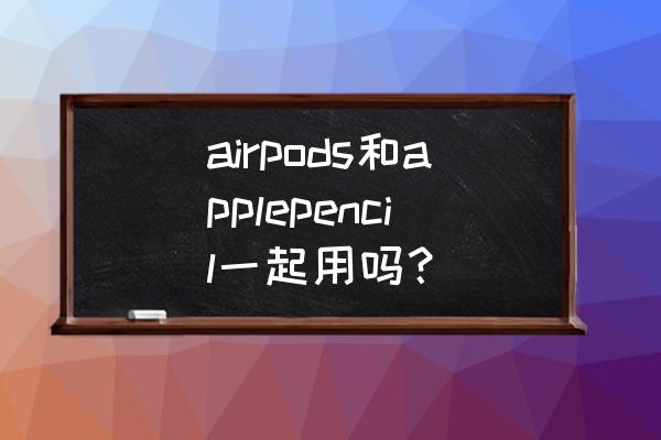 耳机插头改做电容笔 airpods和applepencil一起用吗？