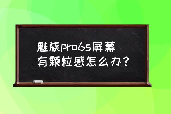 魅族pro6s哪里不好 魅族pro6s屏幕有颗粒感怎么办？