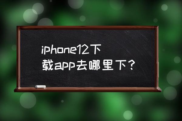 iphone12用什么下载软件 iphone12下载app去哪里下？