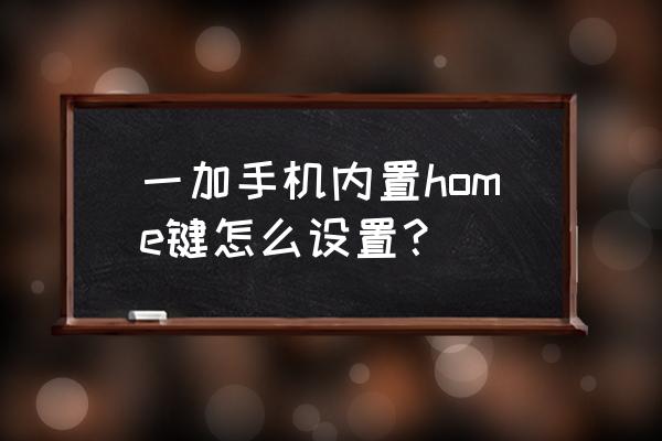 荣耀10home键有什么用 一加手机内置home键怎么设置？