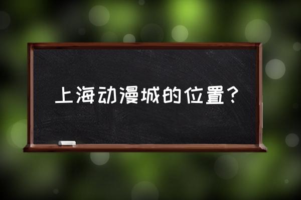 动漫店适合开在哪里 上海动漫城的位置？