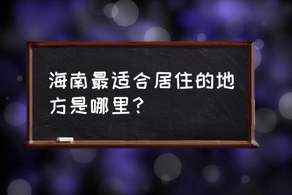 海南旅游去哪里玩比较好 海南最适合居住的地方是哪里？