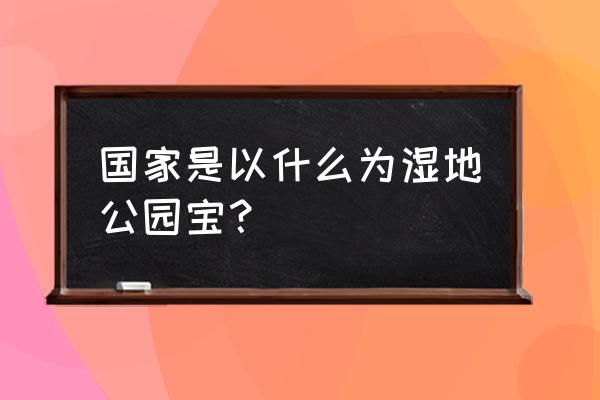 国家公园与生态旅游的关系 国家是以什么为湿地公园宝？