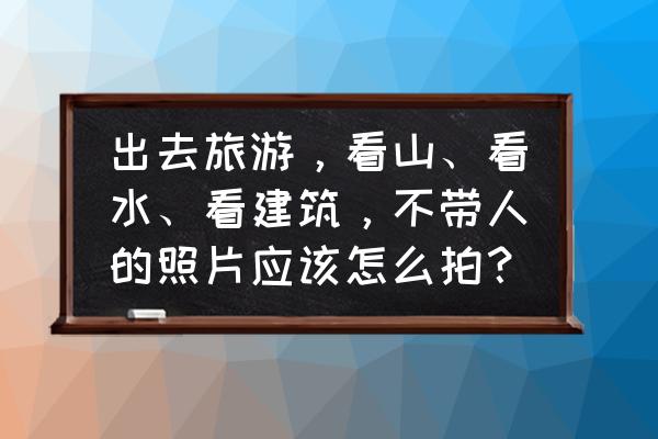 水下人像摄影拍摄技巧 出去旅游，看山、看水、看建筑，不带人的照片应该怎么拍？