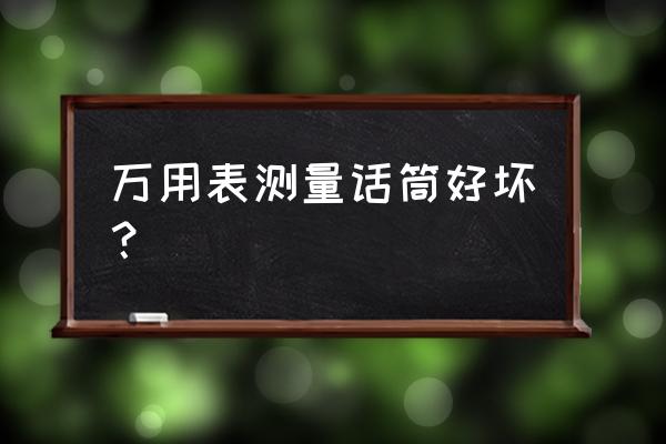 如何测试麦克风是不是坏的 万用表测量话筒好坏？