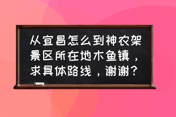 宜昌到神农架沿途景点 从宜昌怎么到神农架景区所在地木鱼镇，求具体路线，谢谢？