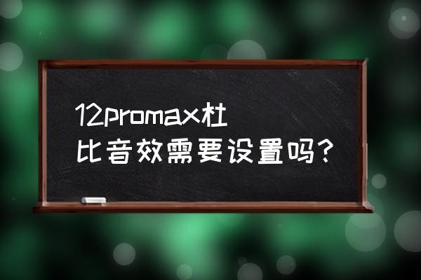 杜比音效怎么设置最佳 12promax杜比音效需要设置吗？