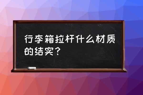 行李箱什么样的好 行李箱拉杆什么材质的结实？