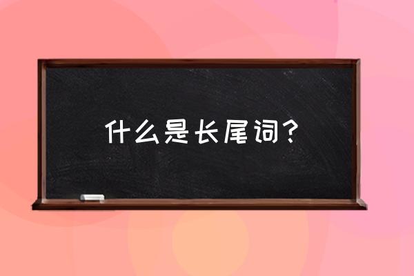 核心关键词和长尾关键词举例分析 什么是长尾词？