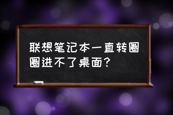 联想笔记本开机点击无反应 联想笔记本一直转圈圈进不了桌面？