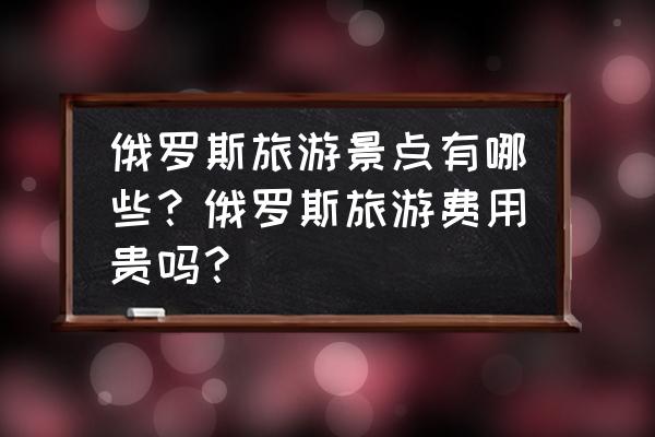 法国旅游费用一览表 俄罗斯旅游景点有哪些？俄罗斯旅游费用贵吗？