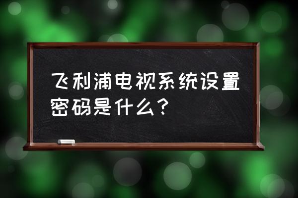 飞利浦电视投屏设置找不到 飞利浦电视系统设置密码是什么？