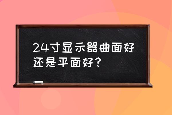 24寸显示器曲屏好还是直屏好 24寸显示器曲面好还是平面好？