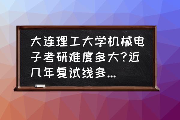 大连理工机械专硕考研方向推荐 大连理工大学机械电子考研难度多大?近几年复试线多少?谢谢？