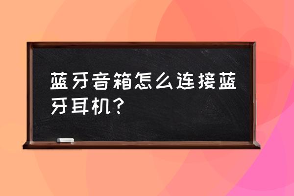 蓝牙连接音响 蓝牙音箱怎么连接蓝牙耳机？