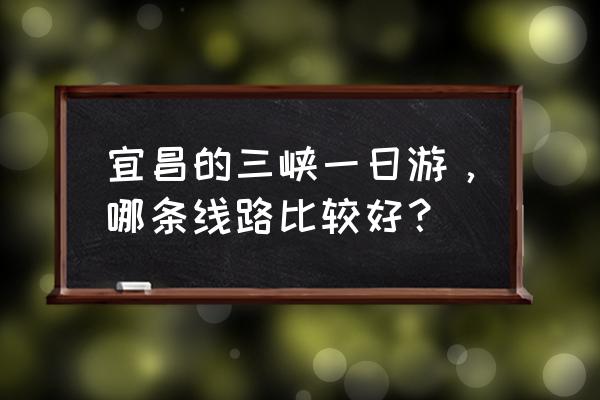 三峡人家一日游最佳方案 宜昌的三峡一日游，哪条线路比较好？