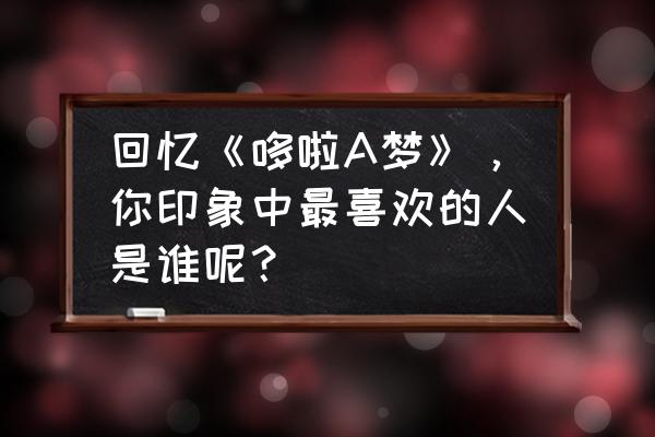 哆啦a梦为什么最爱铜锣烧 回忆《哆啦A梦》，你印象中最喜欢的人是谁呢？