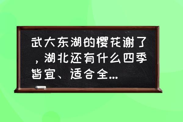 宜昌夏天适合玩的地方 武大东湖的樱花谢了，湖北还有什么四季皆宜、适合全家出游的好地方？