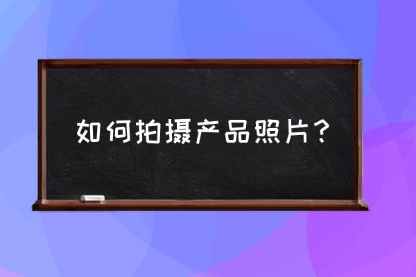 基本拍摄产品照片技巧是什么 如何拍摄产品照片？