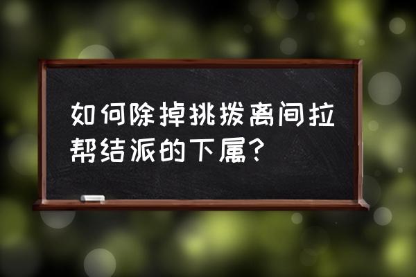 如何处理下属拉帮结派 如何除掉挑拨离间拉帮结派的下属？