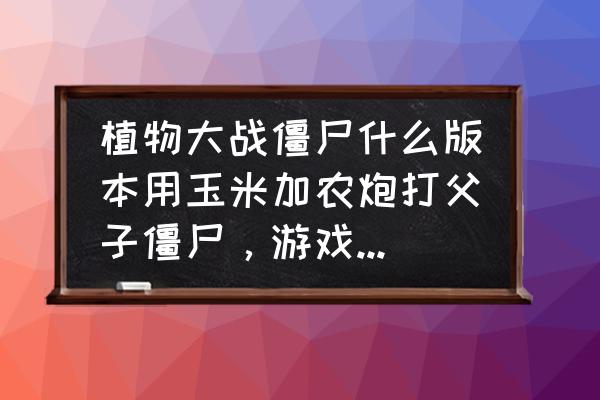 忍者村大战2.9小鬼版隐藏技巧 植物大战僵尸什么版本用玉米加农炮打父子僵尸，游戏不会自动退出？