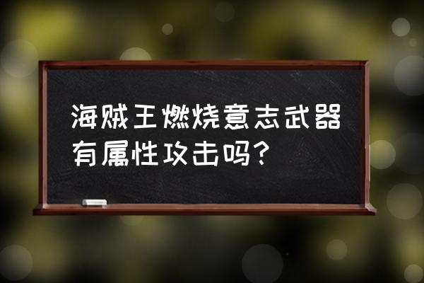 海贼王里的武器排名 海贼王燃烧意志武器有属性攻击吗？