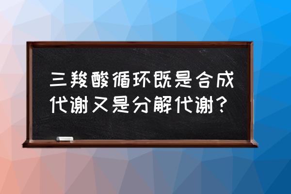 氨基酸分解代谢三种方法的优缺点 三羧酸循环既是合成代谢又是分解代谢？