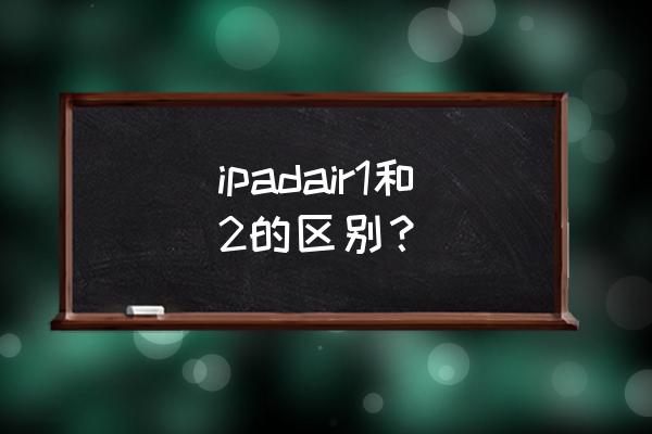 ipad air2对比最新ipad ipadair1和2的区别？