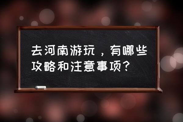 河南值得去旅游的地方推荐 去河南游玩，有哪些攻略和注意事项？