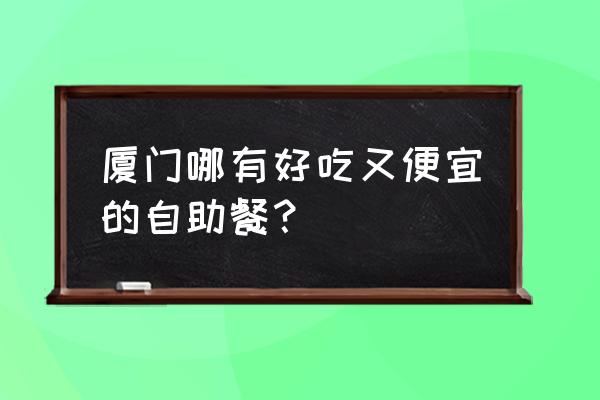 厦门跟团游还是自助游便宜点 厦门哪有好吃又便宜的自助餐？