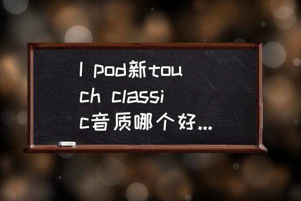 无损播放器po与lo的区别 I pod新touch classic音质哪个好?LO口的差距有多大？