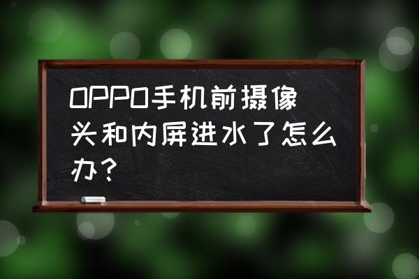 oppo手机摄像头进水快速去除法 OPPO手机前摄像头和内屏进水了怎么办？