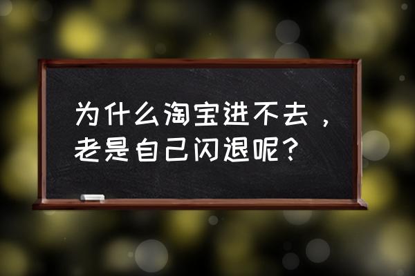 淘宝应用打开出现闪退怎么办 为什么淘宝进不去，老是自己闪退呢？