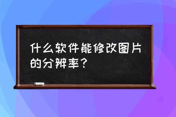 手机美图秀秀怎么自定义像素 什么软件能修改图片的分辨率？