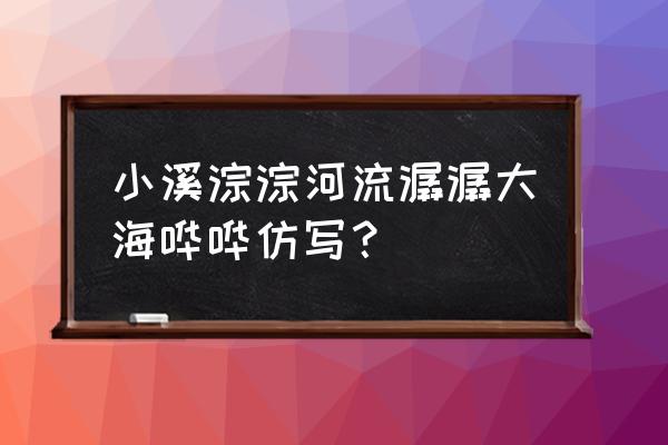 小溪流入河流河流流入大海仿写 小溪淙淙河流潺潺大海哗哗仿写？