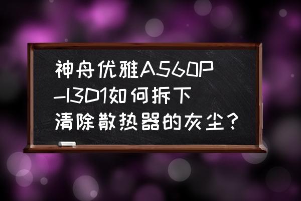 神舟优雅a560怎么设置u盘启动 神舟优雅A560P-I3D1如何拆下清除散热器的灰尘？