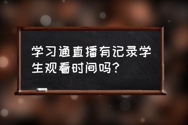 学习通里的小组怎么解散 学习通直播有记录学生观看时间吗？