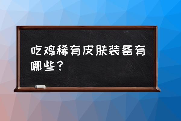 罗小黑和激萌罗小黑有什么不一样 吃鸡稀有皮肤装备有哪些？