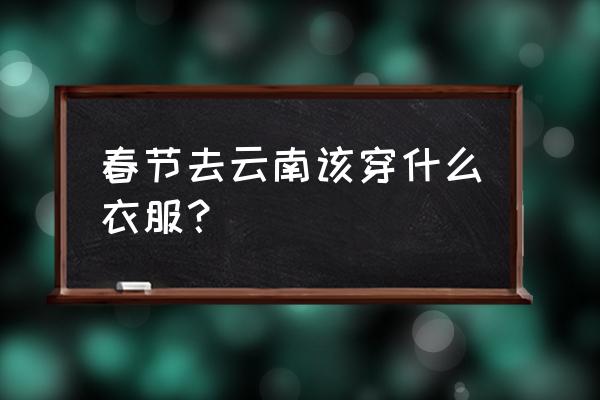 春节到西双版纳怎样穿 春节去云南该穿什么衣服？