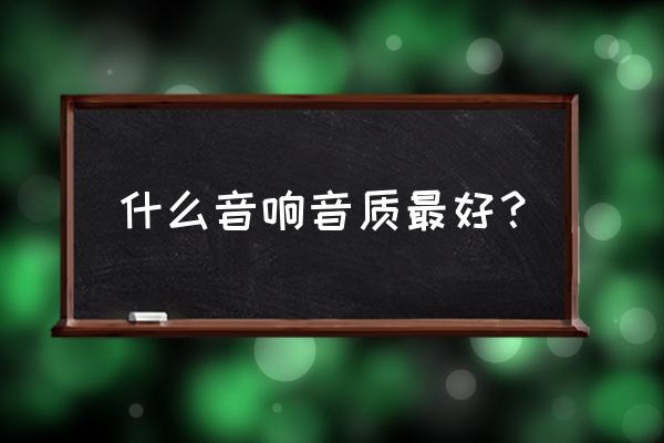 音箱什么牌子音质最好 什么音响音质最好？