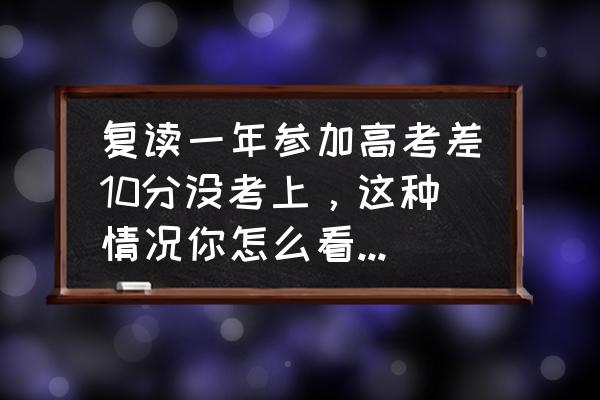 高考失利复读一年还是复读一年 复读一年参加高考差10分没考上，这种情况你怎么看，需不需要再继续复读一年？