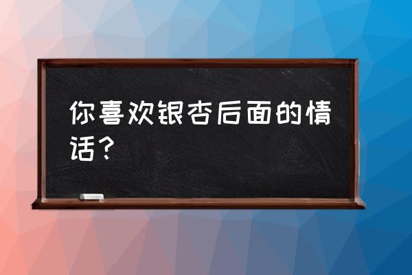 女生问你喜欢银杏吗什么意思 你喜欢银杏后面的情话？